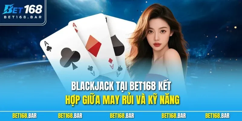 Blackjack tại BET168 kết hợp giữa may rủi và kỹ năng